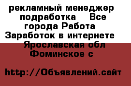 рекламный менеджер (подработка) - Все города Работа » Заработок в интернете   . Ярославская обл.,Фоминское с.